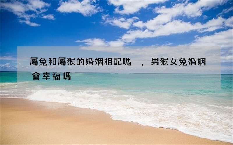 屬兔和屬猴的婚姻相配嗎，男猴女兔婚姻會幸福嗎